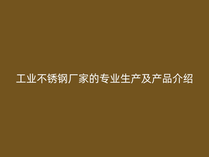 工業不銹鋼廠家的專業生產及產品介紹
