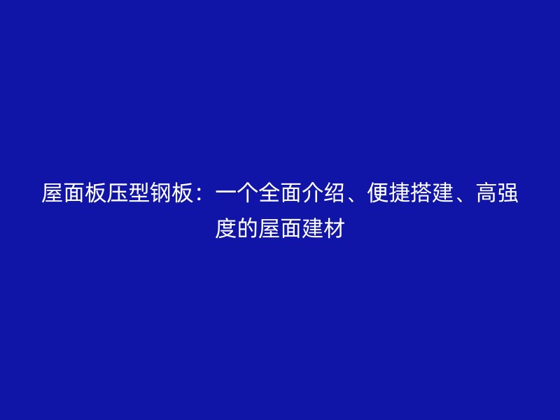 屋面板壓型鋼板：一個全面介紹、便捷搭建、高強度的屋面建材