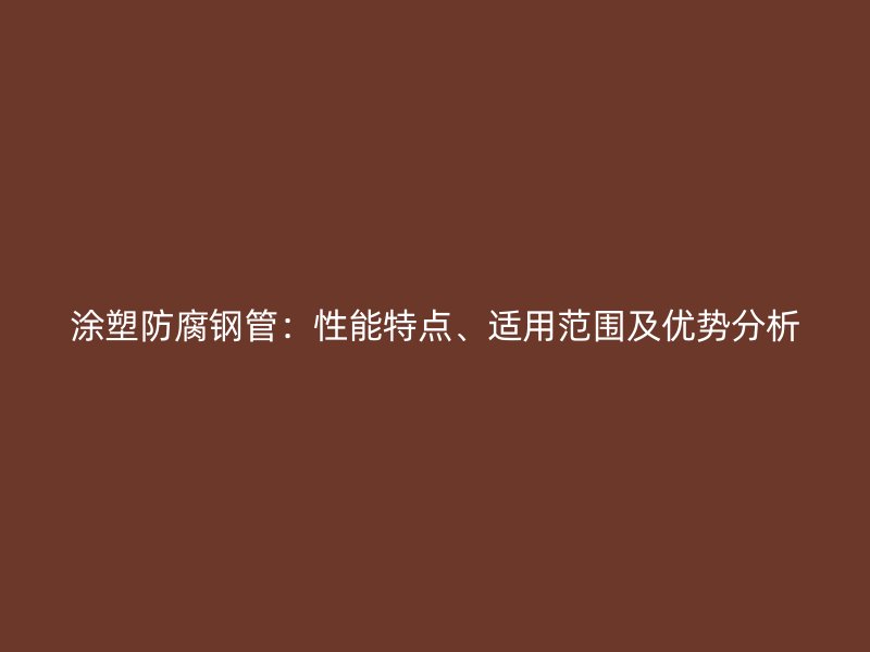 涂塑防腐鋼管：性能特點、適用范圍及優勢分析