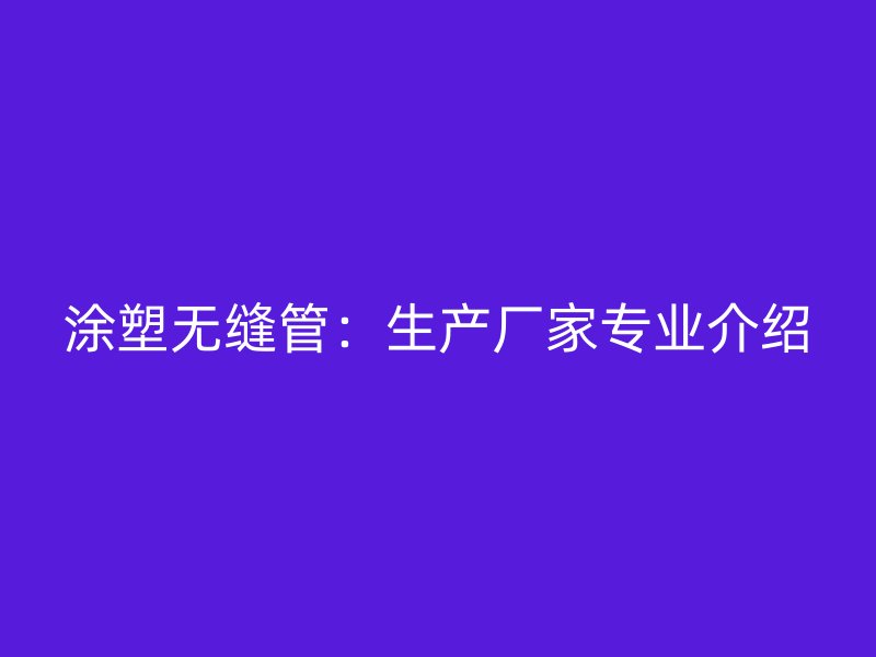 涂塑無縫管：生產廠家專業介紹