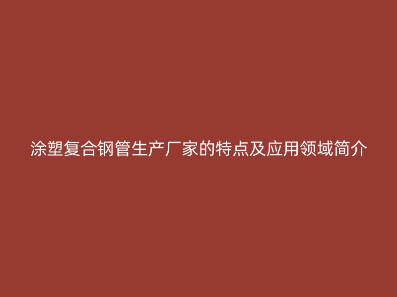 涂塑復合鋼管生產廠家的特點及應用領域簡介