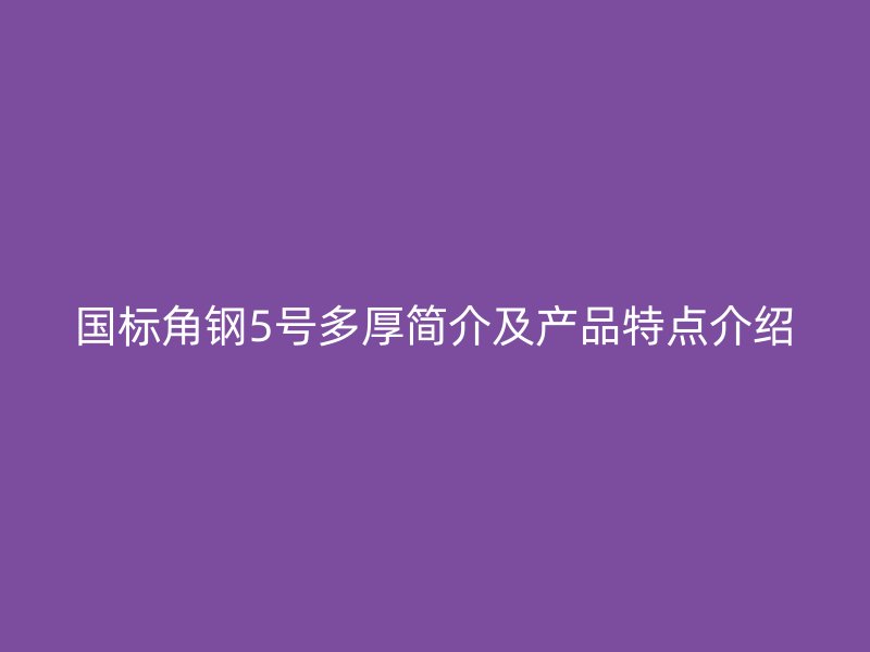 國標(biāo)角鋼5號多厚簡介及產(chǎn)品特點(diǎn)介紹