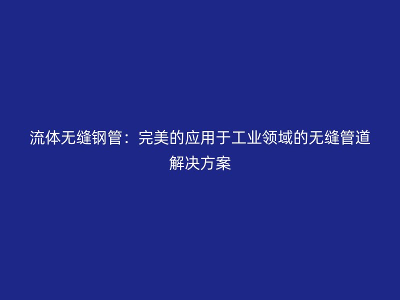 流體無縫鋼管：完美的應用于工業領域的無縫管道解決方案