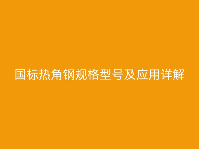 國標熱角鋼規格型號及應用詳解