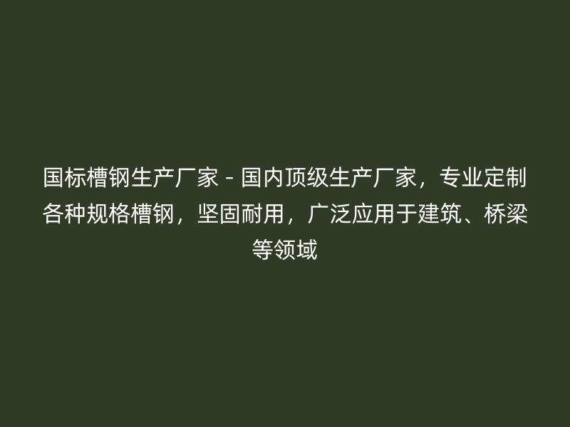國標槽鋼生產廠家 - 國內頂級生產廠家，專業定制各種規格槽鋼，堅固耐用，廣泛應用于建筑、橋梁等領域