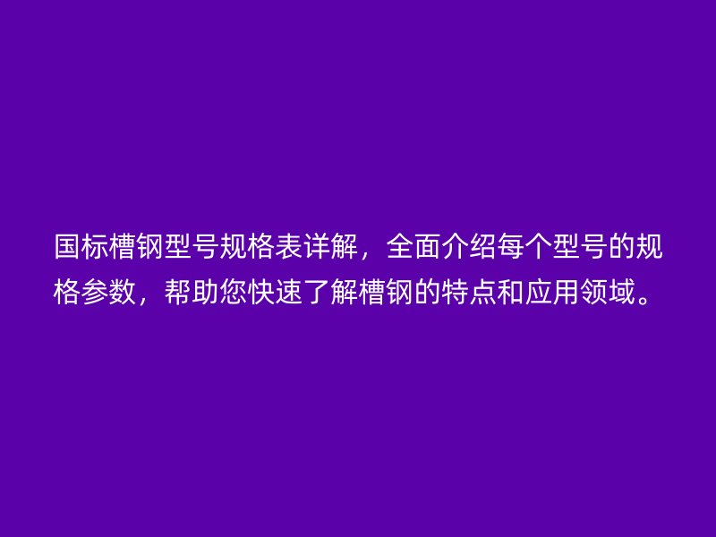 國標槽鋼型號規格表詳解，全面介紹每個型號的規格參數，幫助您快速了解槽鋼的特點和應用領域。