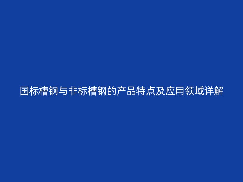 國標槽鋼與非標槽鋼的產品特點及應用領域詳解