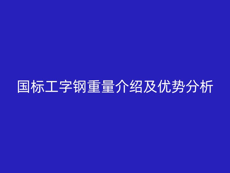 國標(biāo)工字鋼重量介紹及優(yōu)勢(shì)分析