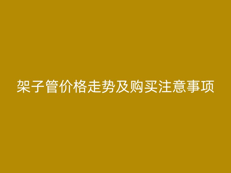 架子管價(jià)格走勢(shì)及購(gòu)買注意事項(xiàng)
