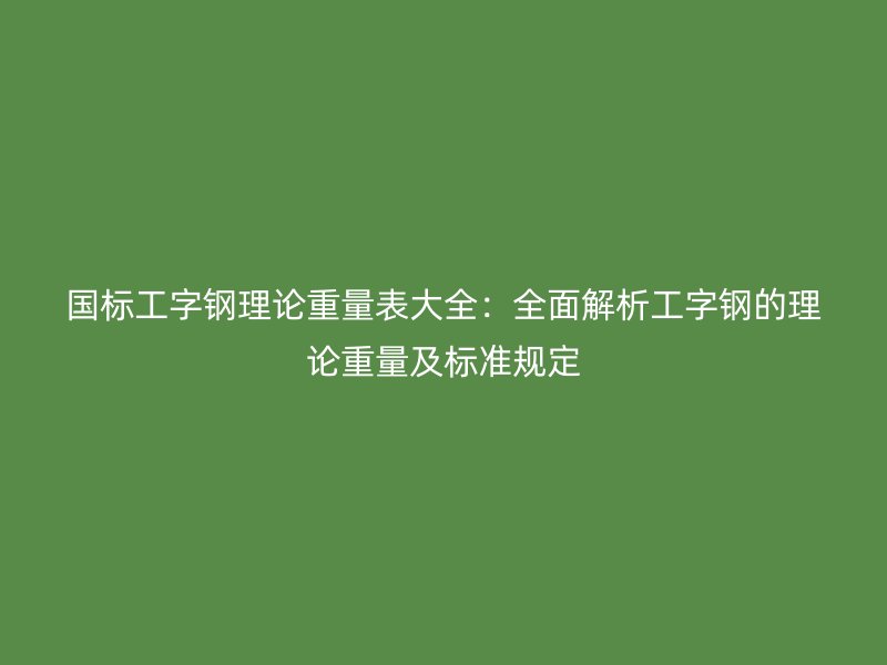 國標工字鋼理論重量表大全：全面解析工字鋼的理論重量及標準規定