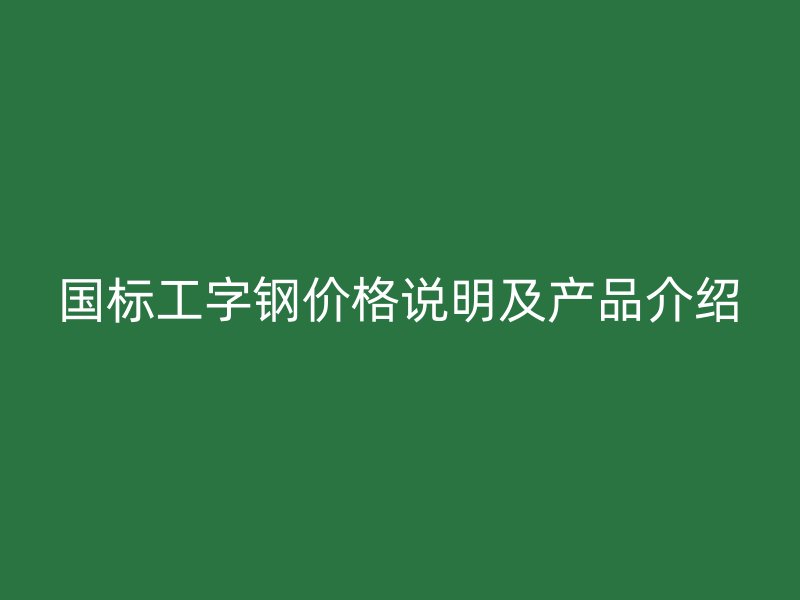 國標工字鋼價格說明及產品介紹