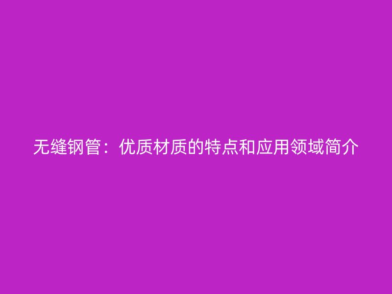 無(wú)縫鋼管:優(yōu)質(zhì)材質(zhì)的特點(diǎn)和應(yīng)用領(lǐng)域簡(jiǎn)介