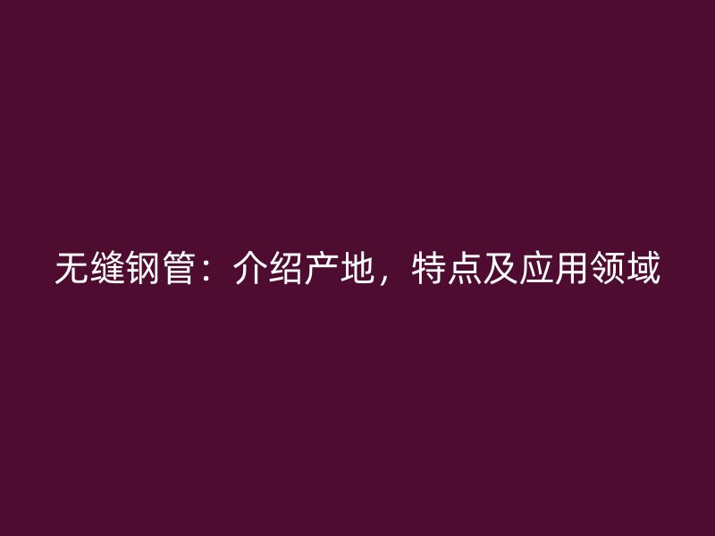 無縫鋼管:介紹產(chǎn)地,特點及應(yīng)用領(lǐng)域