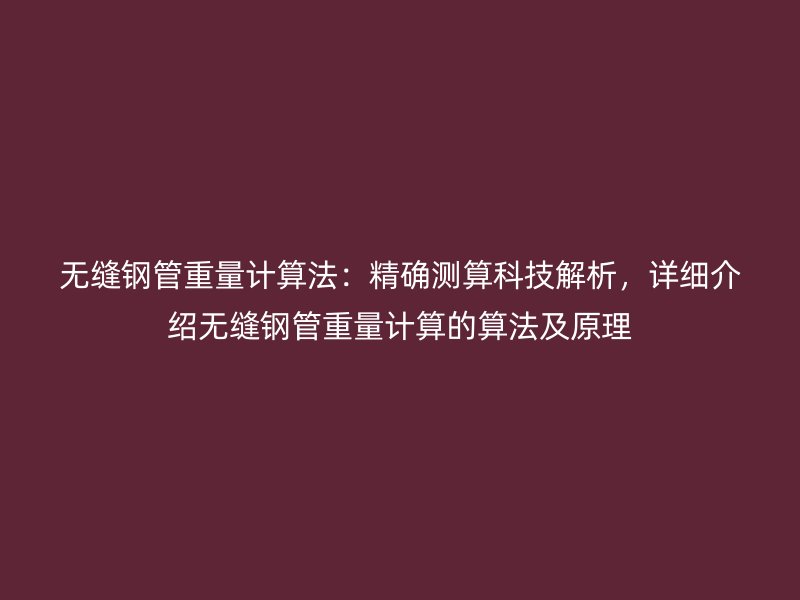 無(wú)縫鋼管重量計(jì)算法：精確測(cè)算科技解析，詳細(xì)介紹無(wú)縫鋼管重量計(jì)算的算法及原理