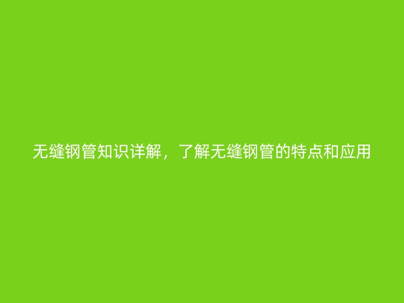 無縫鋼管知識(shí)詳解，了解無縫鋼管的特點(diǎn)和應(yīng)用