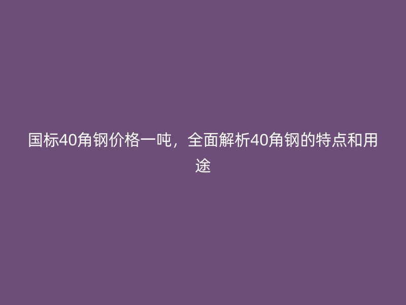 國標40角鋼價格一噸,全面解析40角鋼的特點和用途