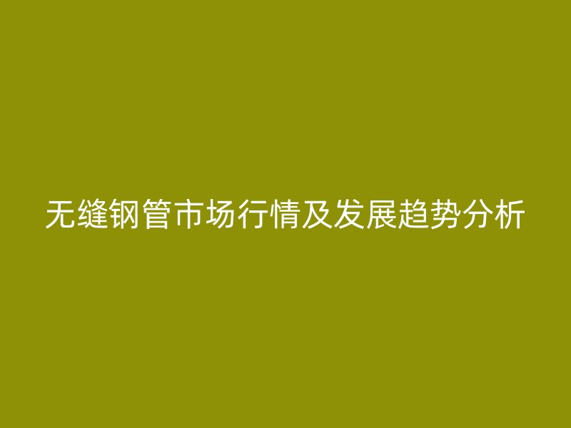 無縫鋼管市場行情及發展趨勢分析