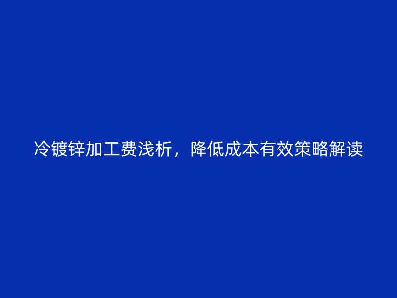 冷鍍鋅加工費淺析，降低成本有效策略解讀