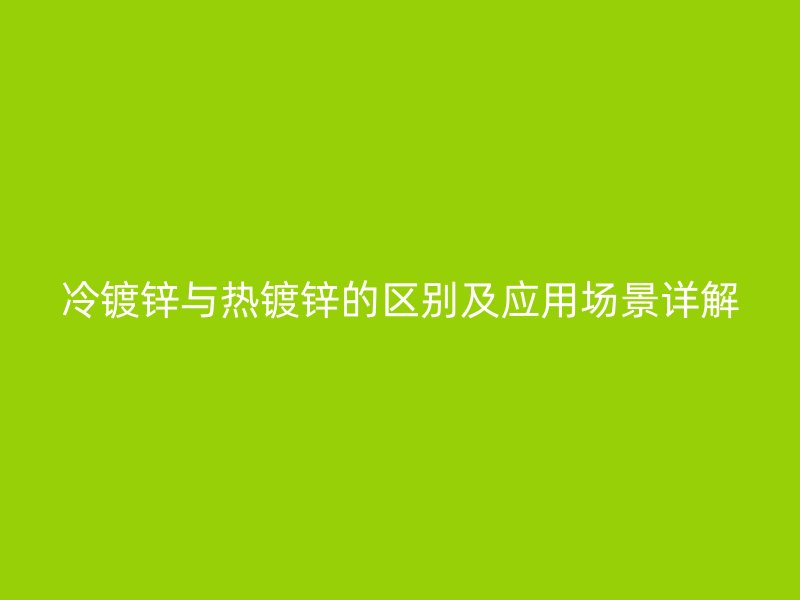 冷鍍鋅與熱鍍鋅的區別及應用場景詳解