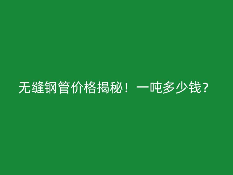 無縫鋼管價格揭秘！一噸多少錢？