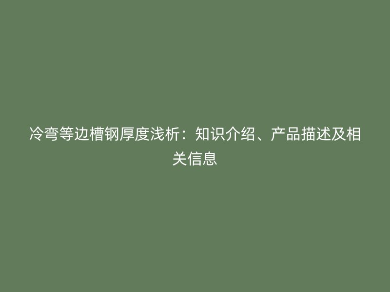 冷彎等邊槽鋼厚度淺析：知識(shí)介紹、產(chǎn)品描述及相關(guān)信息