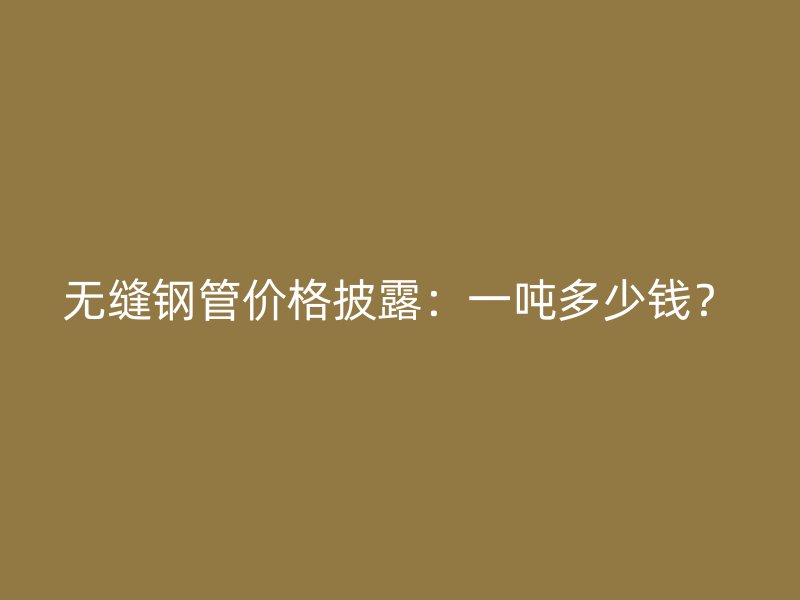 無(wú)縫鋼管價(jià)格披露：一噸多少錢(qián)？