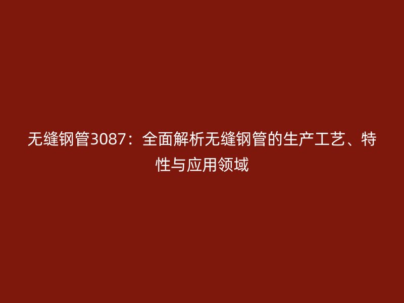 無縫鋼管3087：全面解析無縫鋼管的生產工藝、特性與應用領域