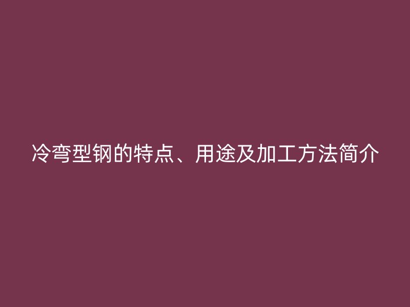 冷彎型鋼的特點、用途及加工方法簡介