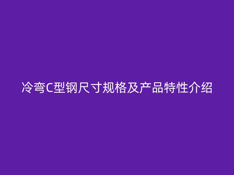 冷彎C型鋼尺寸規格及產品特性介紹
