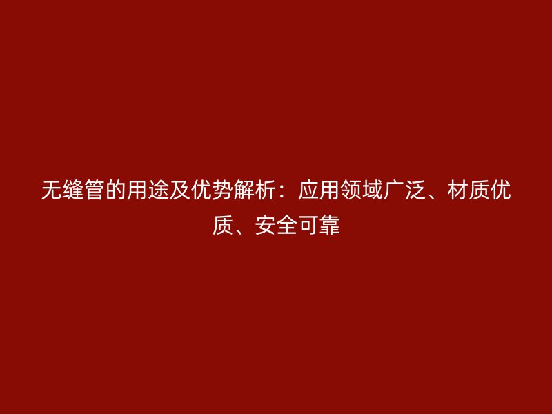 無縫管的用途及優勢解析：應用領域廣泛、材質優質、安全可靠