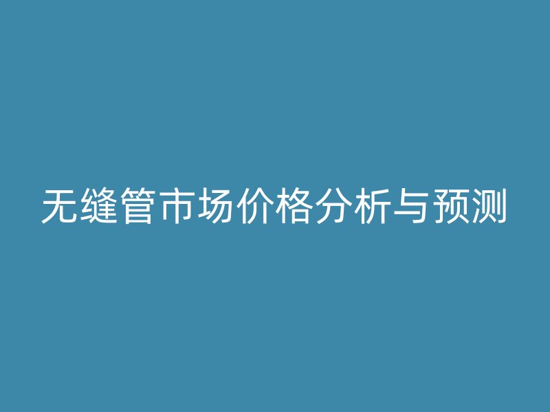 無縫管市場價格分析與預測