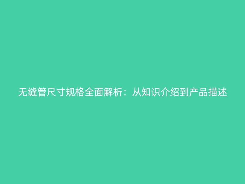 無縫管尺寸規格全面解析：從知識介紹到產品描述