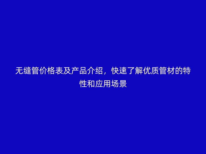 無縫管價格表及產品介紹，快速了解優質管材的特性和應用場景