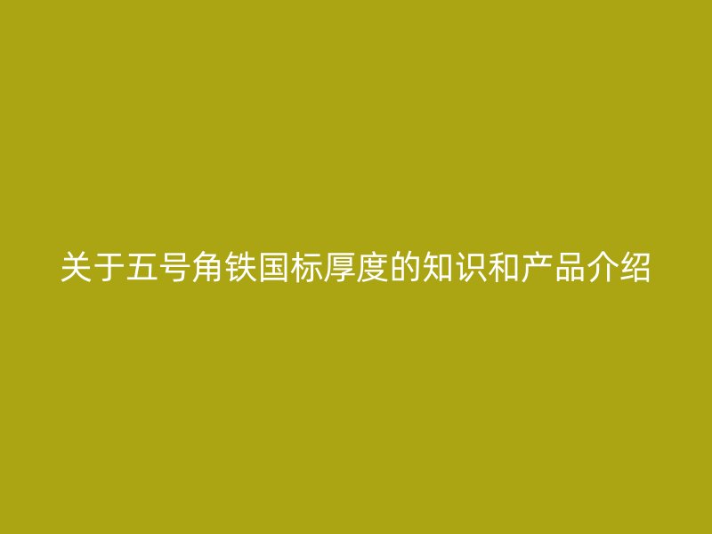 關于五號角鐵國標厚度的知識和產品介紹