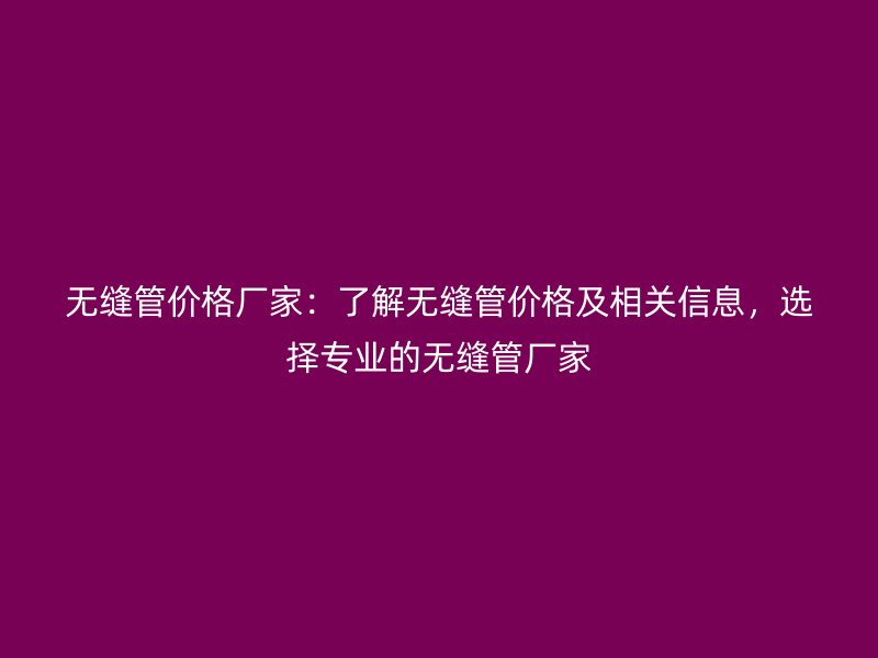 無縫管價格廠家：了解無縫管價格及相關信息，選擇專業的無縫管廠家