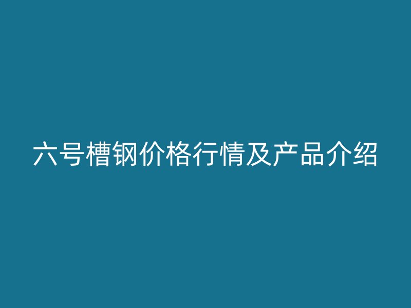 六號(hào)槽鋼價(jià)格行情及產(chǎn)品介紹