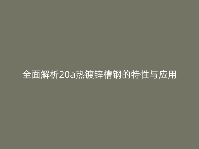 全面解析20a熱鍍鋅槽鋼的特性與應用