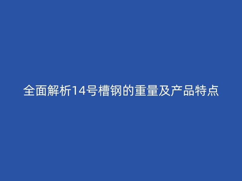 全面解析14號槽鋼的重量及產品特點