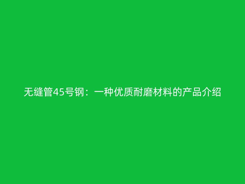 無縫管45號鋼:一種優質耐磨材料的產品介紹