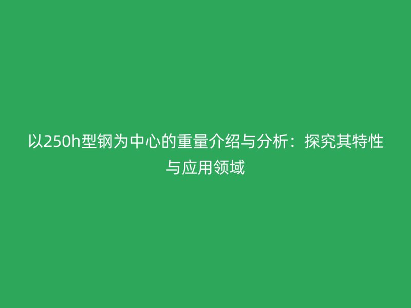以250h型鋼為中心的重量介紹與分析：探究其特性與應用領域