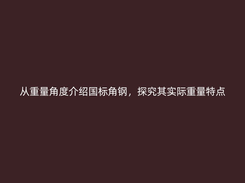 從重量角度介紹國標角鋼，探究其實際重量特點