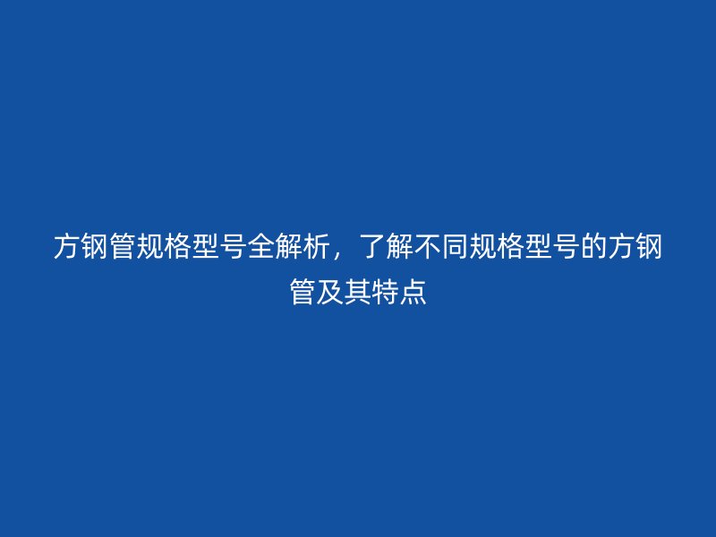 方鋼管規格型號全解析，了解不同規格型號的方鋼管及其特點