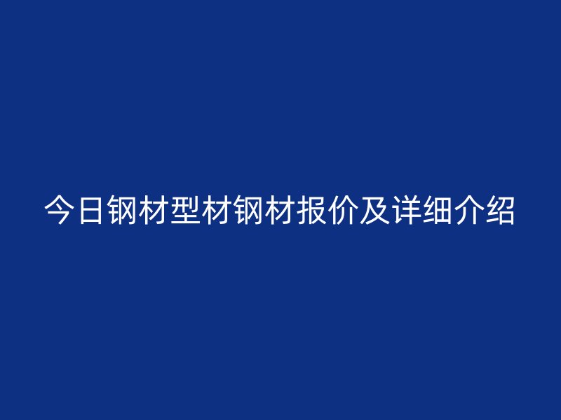 今日鋼材型材鋼材報價及詳細介紹