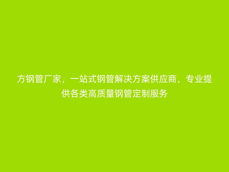 方鋼管廠家，一站式鋼管解決方案供應商，專業提供各類高質量鋼管定制服務