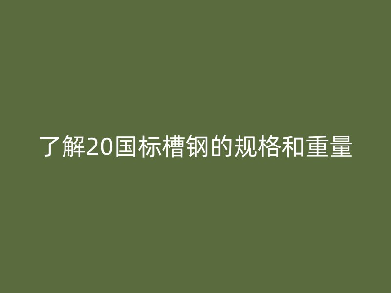 了解20國標槽鋼的規格和重量