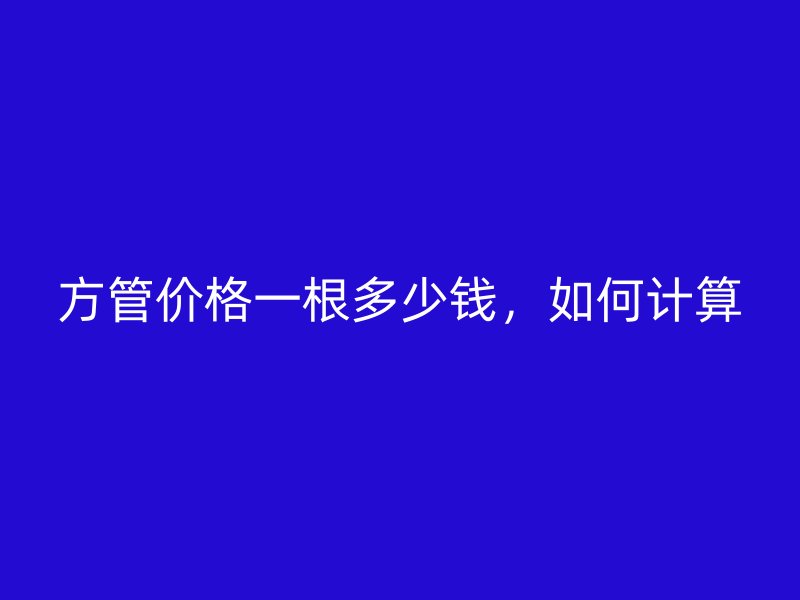 方管價(jià)格一根多少錢，如何計(jì)算