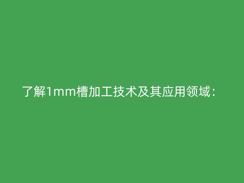 了解1mm槽加工技術及其應用領域：