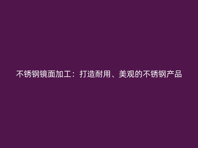 不銹鋼鏡面加工:打造耐用、美觀的不銹鋼產品