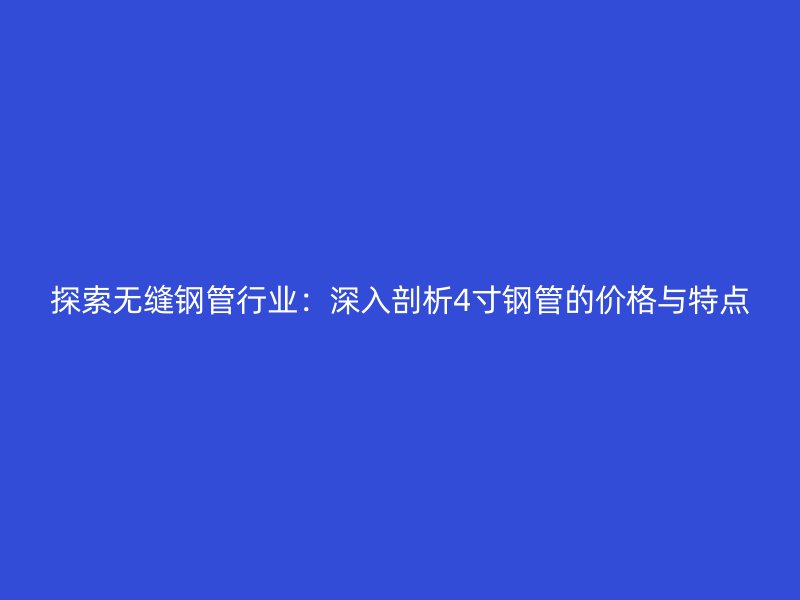 探索無縫鋼管行業(yè)：深入剖析4寸鋼管的價格與特點