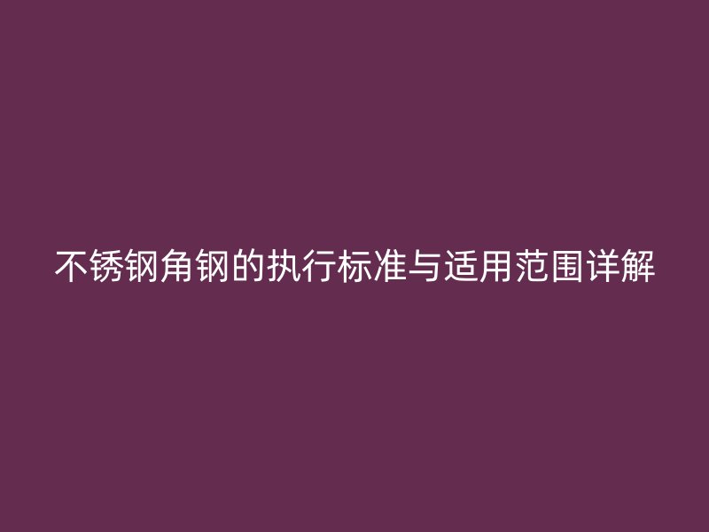 不銹鋼角鋼的執行標準與適用范圍詳解